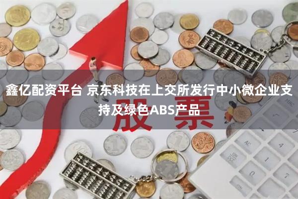 鑫亿配资平台 京东科技在上交所发行中小微企业支持及绿色ABS产品