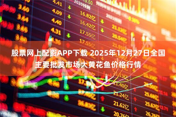 股票网上配资APP下载 2025年12月27日全国主要批发市场大黄花鱼价格行情