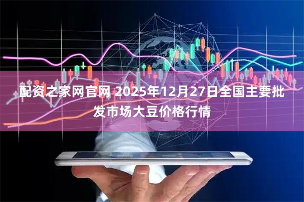 配资之家网官网 2025年12月27日全国主要批发市场大豆价格行情