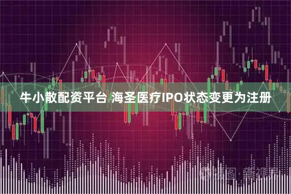 牛小散配资平台 海圣医疗IPO状态变更为注册