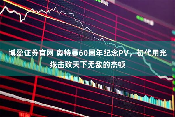 博盈证券官网 奥特曼60周年纪念PV，初代用光线击败天下无敌的杰顿