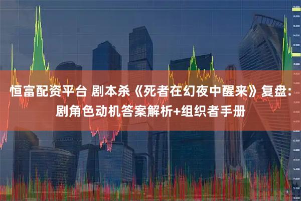 恒富配资平台 剧本杀《死者在幻夜中醒来》复盘:剧角色动机答案解析+组织者手册