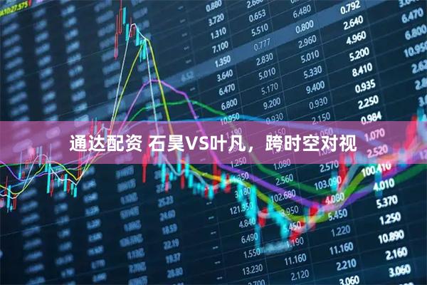 通达配资 石昊VS叶凡，跨时空对视