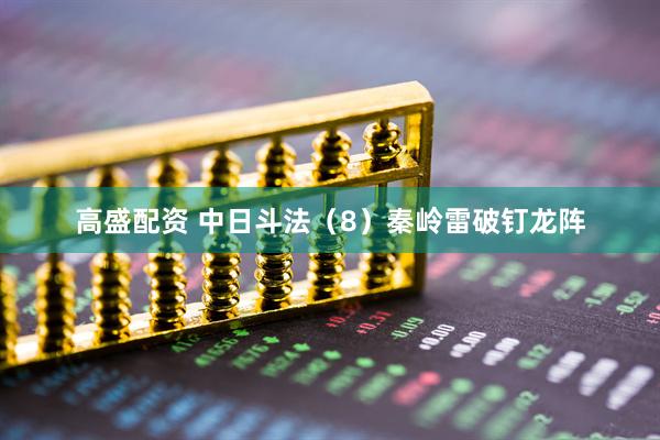 高盛配资 中日斗法（8）秦岭雷破钉龙阵