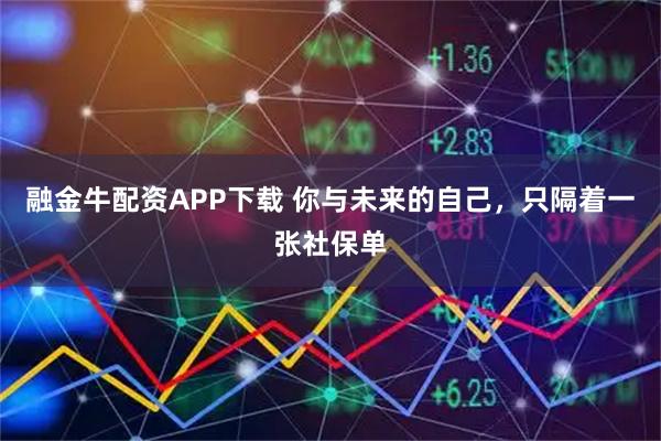 融金牛配资APP下载 你与未来的自己，只隔着一张社保单