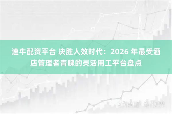 速牛配资平台 决胜人效时代：2026 年最受酒店管理者青睐的灵活用工平台盘点