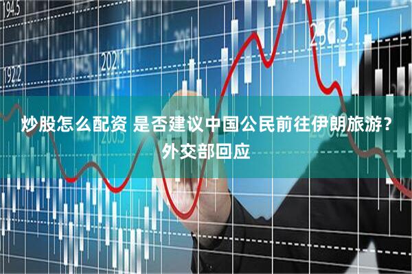 炒股怎么配资 是否建议中国公民前往伊朗旅游？外交部回应