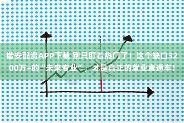 锴安配资APP下载 别只盯着热门了！这个缺口3200万+的“未来专业”，才是真正的就业直通车！