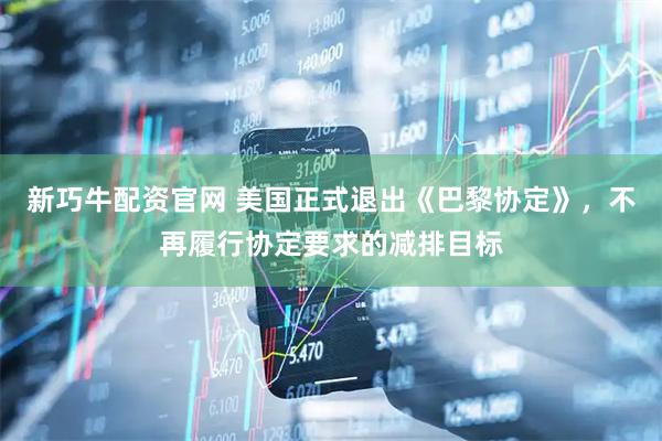 新巧牛配资官网 美国正式退出《巴黎协定》，不再履行协定要求的减排目标