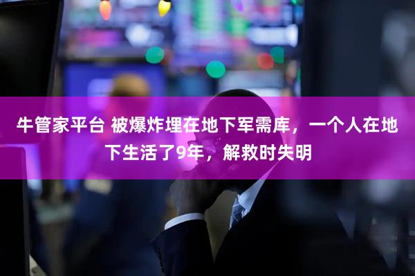 牛管家平台 被爆炸埋在地下军需库，一个人在地下生活了9年，解救时失明