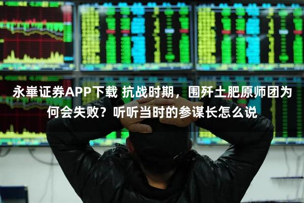 永崋证券APP下载 抗战时期,围歼土肥原师团为何会失败?听听当时的参谋长怎么说