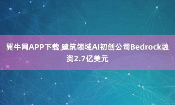 翼牛网APP下载 建筑领域AI初创公司Bedrock融资2.7亿美元