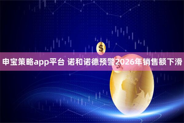 申宝策略app平台 诺和诺德预警2026年销售额下滑