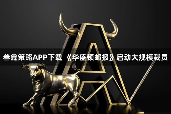 叁鑫策略APP下载 《华盛顿邮报》启动大规模裁员