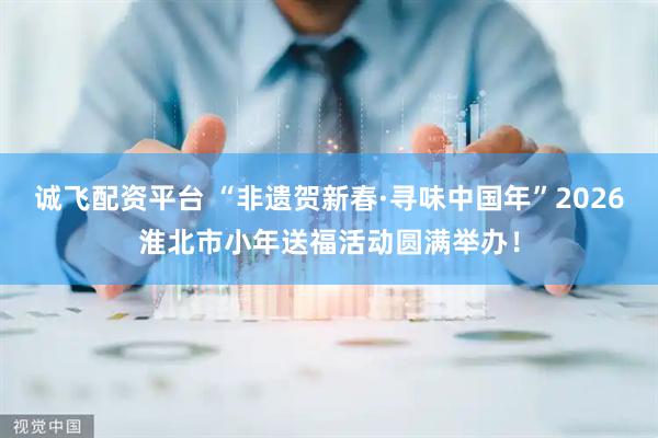 诚飞配资平台 “非遗贺新春·寻味中国年”2026淮北市小年送福活动圆满举办！