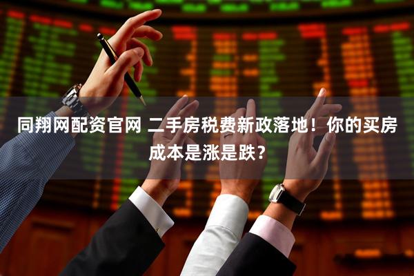 同翔网配资官网 二手房税费新政落地！你的买房成本是涨是跌？
