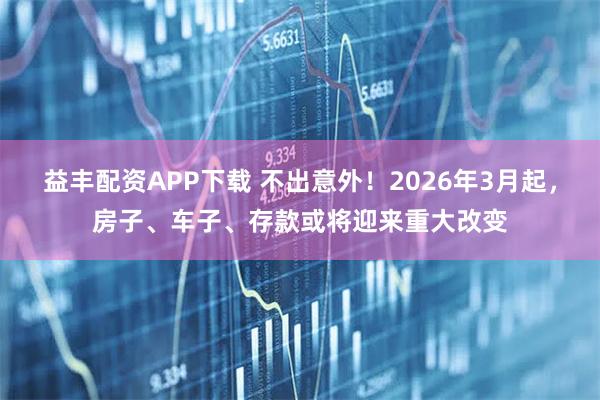 益丰配资APP下载 不出意外！2026年3月起，房子、车子、存款或将迎来重大改变
