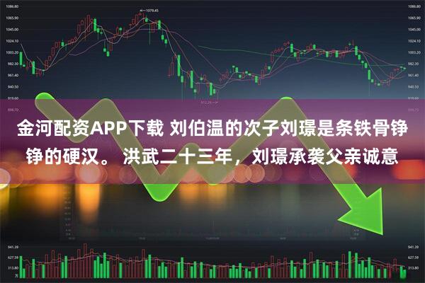 金河配资APP下载 刘伯温的次子刘璟是条铁骨铮铮的硬汉。 洪武二十三年，刘璟承袭父亲诚意