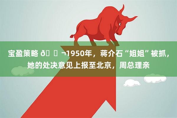 宝盈策略 🌬1950年，蒋介石“姐姐”被抓，她的处决意见上报至北京，周总理亲