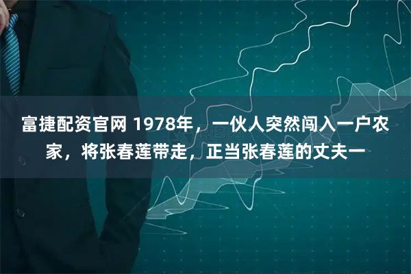 富捷配资官网 1978年，一伙人突然闯入一户农家，将张春莲带走，正当张春莲的丈夫一
