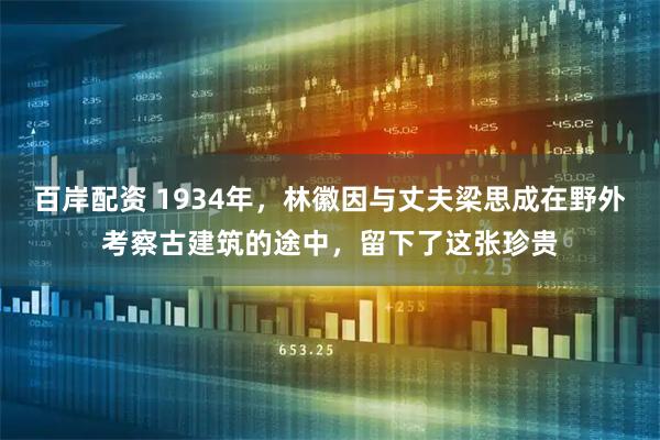 百岸配资 1934年，林徽因与丈夫梁思成在野外考察古建筑的途中，留下了这张珍贵
