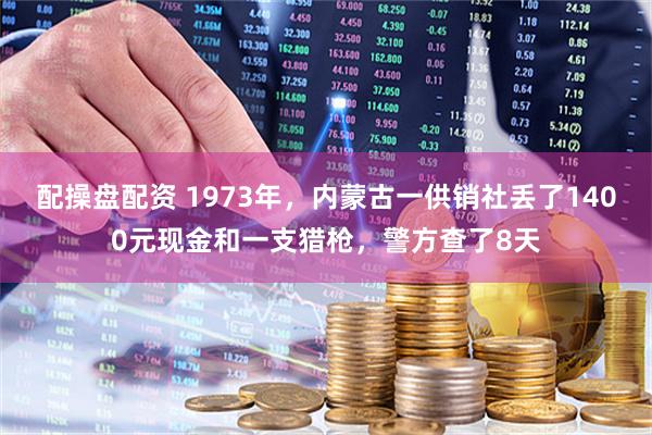 配操盘配资 1973年，内蒙古一供销社丢了1400元现金和一支猎枪，警方查了8天