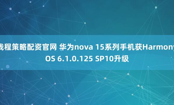 钱程策略配资官网 华为nova 15系列手机获HarmonyOS 6.1.0.125 SP10升级