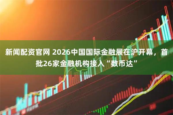 新闻配资官网 2026中国国际金融展在沪开幕，首批26家金融机构接入“数币达”