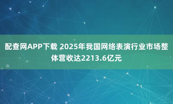 配查网APP下载 2025年我国网络表演行业市场整体营收达2213.6亿元
