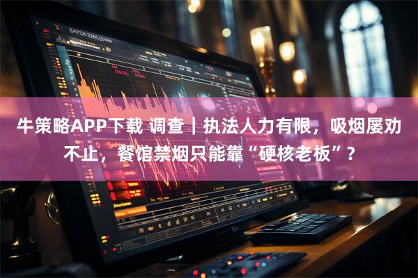 牛策略APP下载 调查｜执法人力有限，吸烟屡劝不止，餐馆禁烟只能靠“硬核老板”？