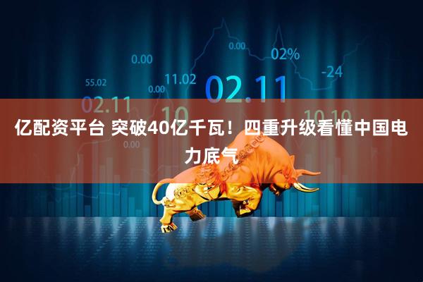亿配资平台 突破40亿千瓦！四重升级看懂中国电力底气