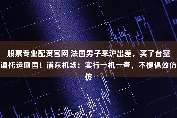 股票专业配资官网 法国男子来沪出差，买了台空调托运回国！浦东机场：实行一机一查，不提倡效仿