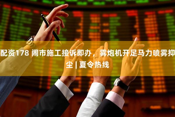 配资178 闹市施工接诉即办，雾炮机开足马力喷雾抑尘 | 夏令热线