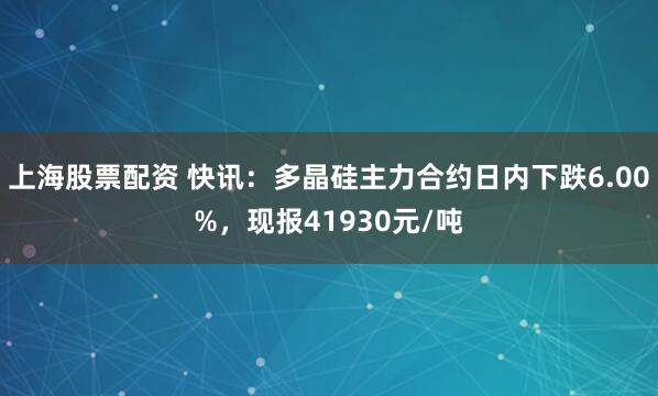 上海股票配资 快讯：多晶硅主力合约日内下跌6.00%，现报41930元/吨