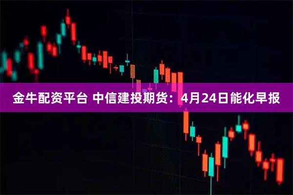 金牛配资平台 中信建投期货：4月24日能化早报