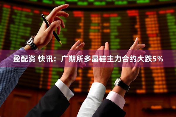 盈配资 快讯：广期所多晶硅主力合约大跌5%